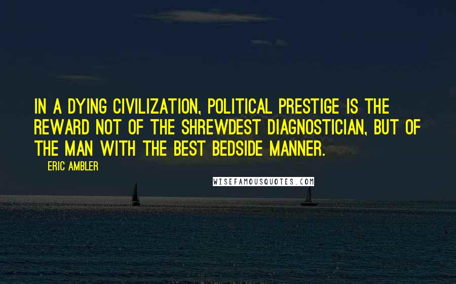 Eric Ambler Quotes: In a dying civilization, political prestige is the reward not of the shrewdest diagnostician, but of the man with the best bedside manner.