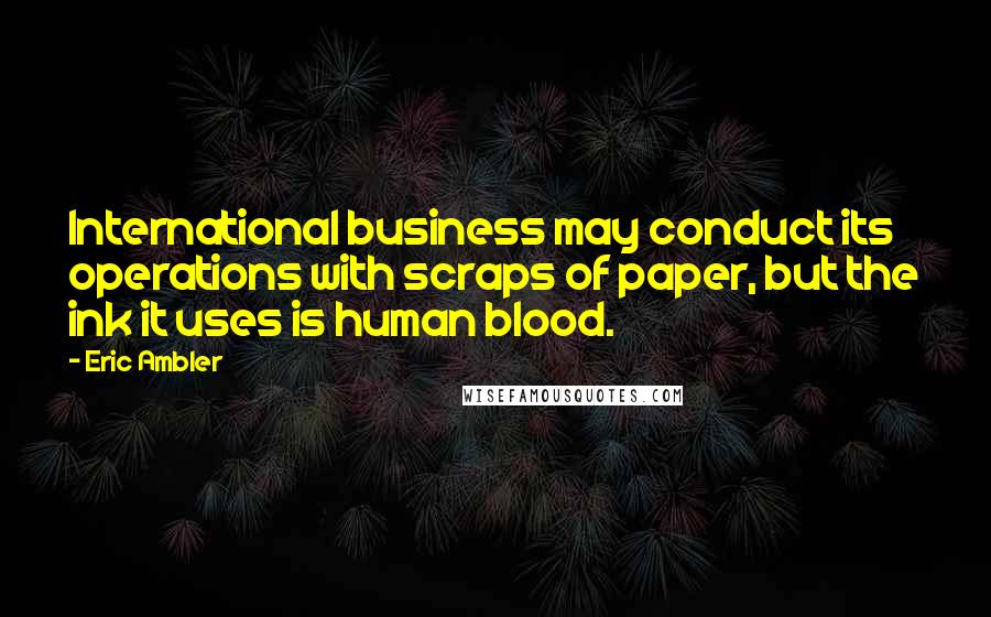 Eric Ambler Quotes: International business may conduct its operations with scraps of paper, but the ink it uses is human blood.