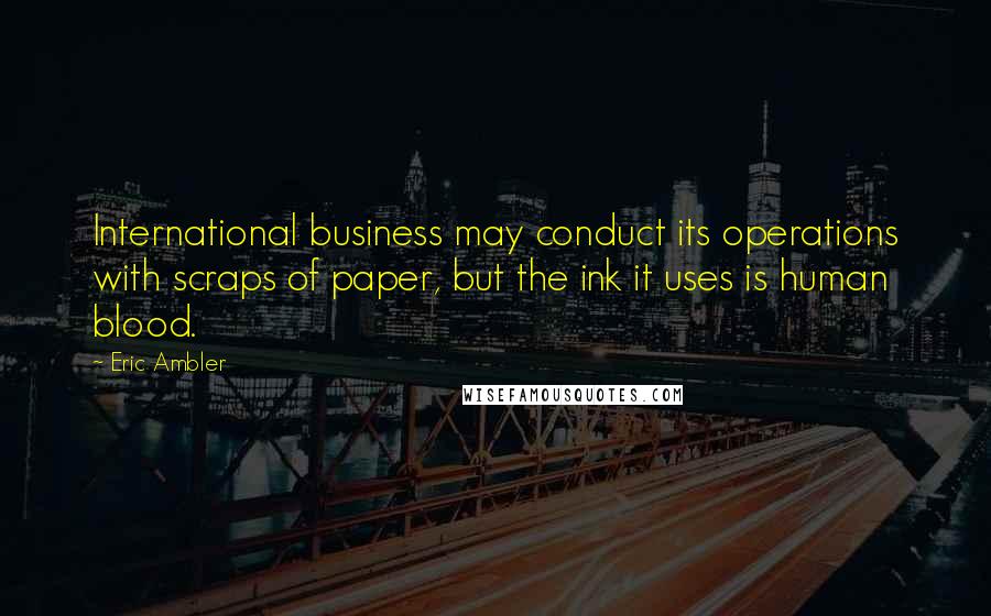 Eric Ambler Quotes: International business may conduct its operations with scraps of paper, but the ink it uses is human blood.