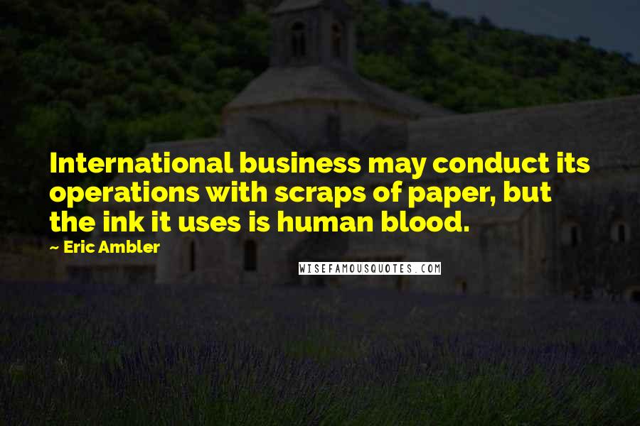 Eric Ambler Quotes: International business may conduct its operations with scraps of paper, but the ink it uses is human blood.