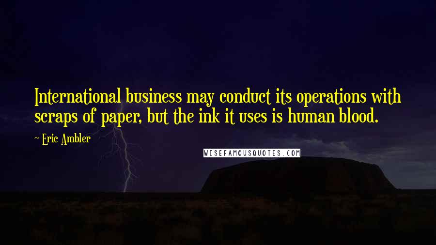 Eric Ambler Quotes: International business may conduct its operations with scraps of paper, but the ink it uses is human blood.