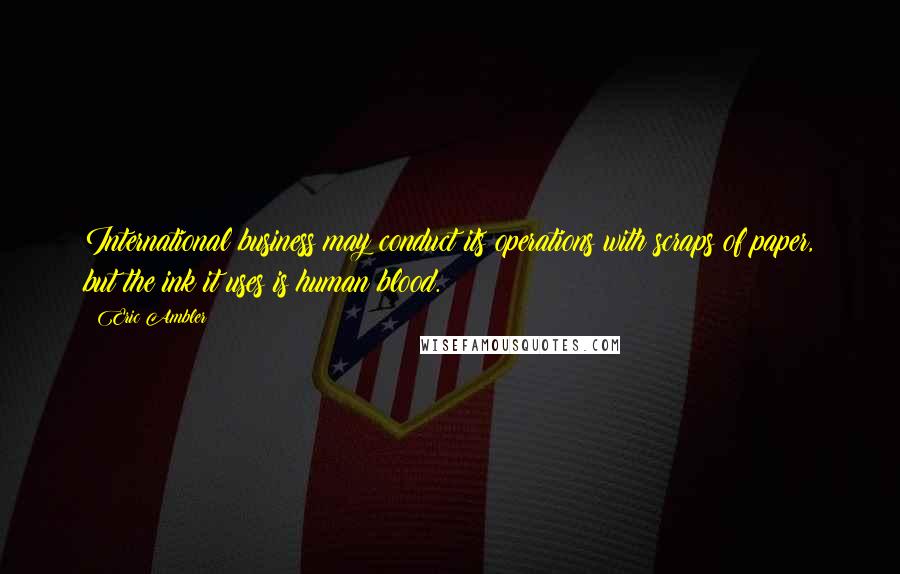 Eric Ambler Quotes: International business may conduct its operations with scraps of paper, but the ink it uses is human blood.
