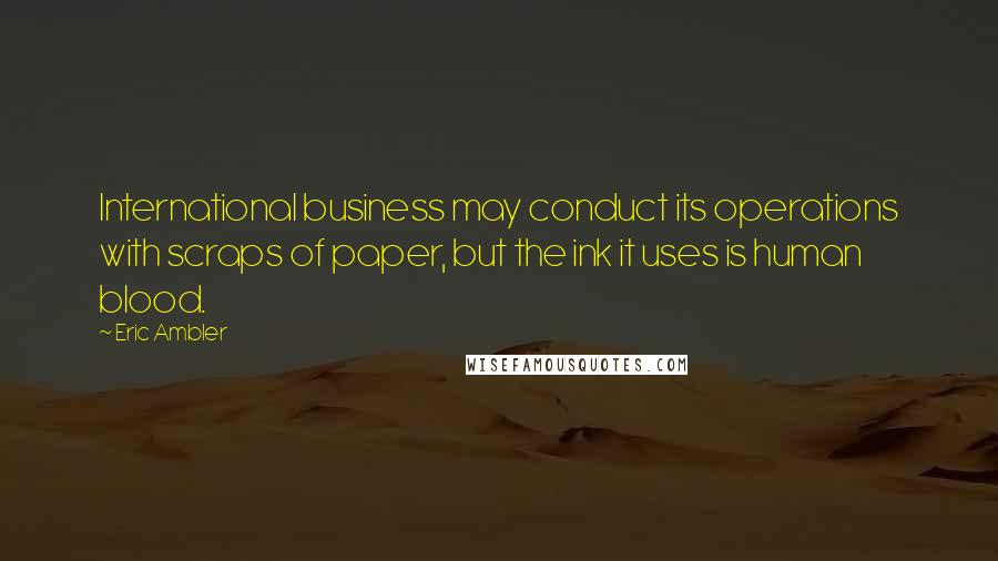 Eric Ambler Quotes: International business may conduct its operations with scraps of paper, but the ink it uses is human blood.