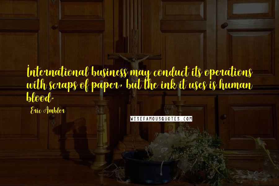 Eric Ambler Quotes: International business may conduct its operations with scraps of paper, but the ink it uses is human blood.