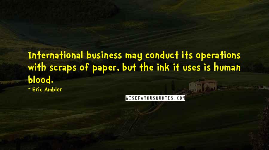 Eric Ambler Quotes: International business may conduct its operations with scraps of paper, but the ink it uses is human blood.