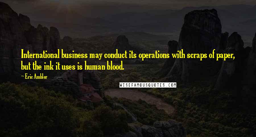 Eric Ambler Quotes: International business may conduct its operations with scraps of paper, but the ink it uses is human blood.