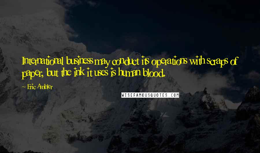 Eric Ambler Quotes: International business may conduct its operations with scraps of paper, but the ink it uses is human blood.