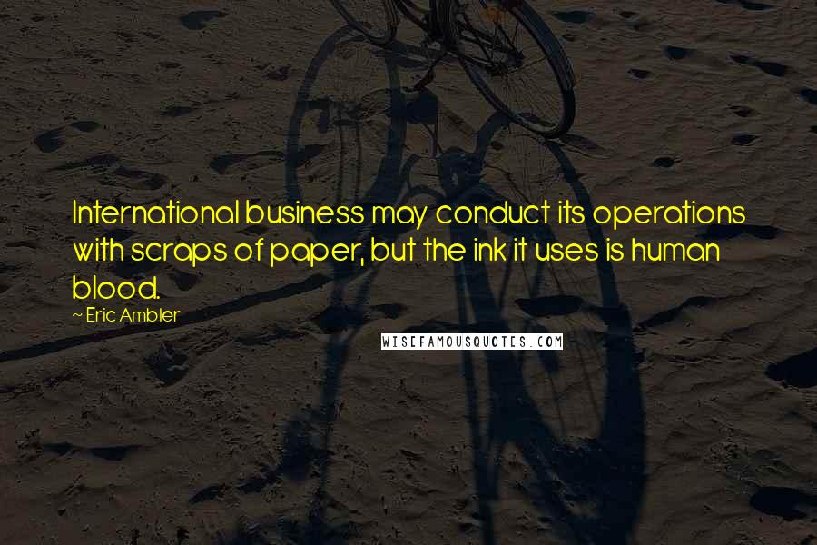 Eric Ambler Quotes: International business may conduct its operations with scraps of paper, but the ink it uses is human blood.