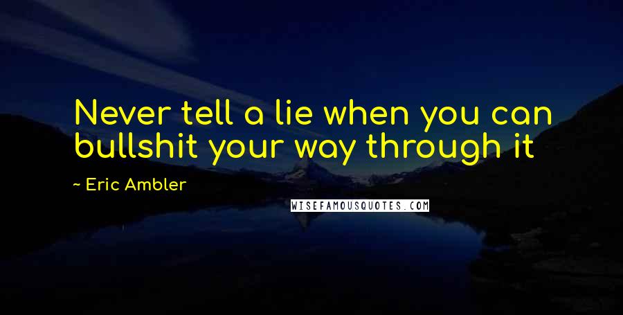 Eric Ambler Quotes: Never tell a lie when you can bullshit your way through it