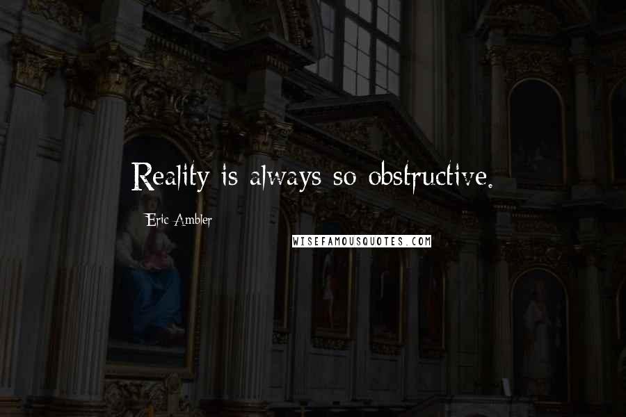 Eric Ambler Quotes: Reality is always so obstructive.