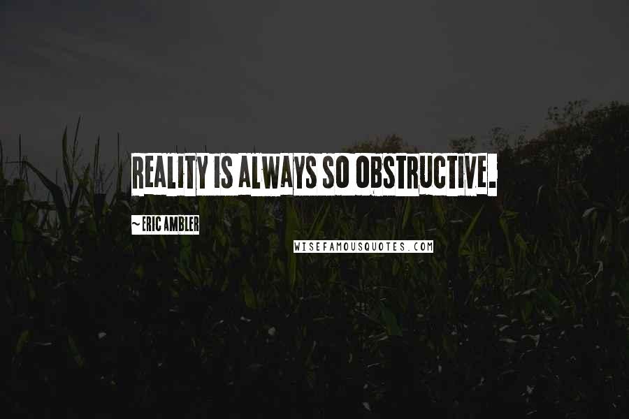 Eric Ambler Quotes: Reality is always so obstructive.