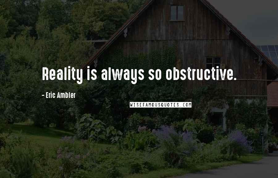 Eric Ambler Quotes: Reality is always so obstructive.