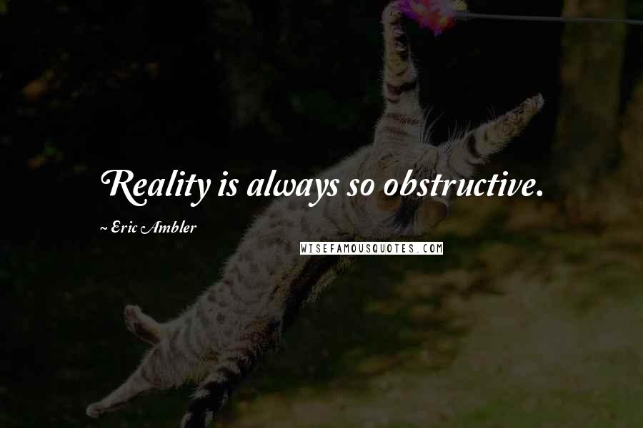 Eric Ambler Quotes: Reality is always so obstructive.