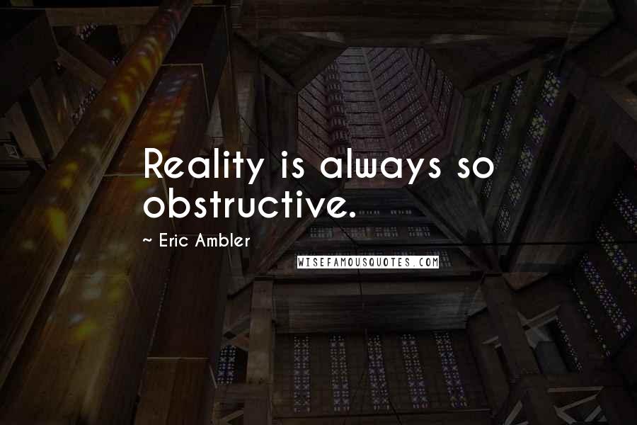 Eric Ambler Quotes: Reality is always so obstructive.