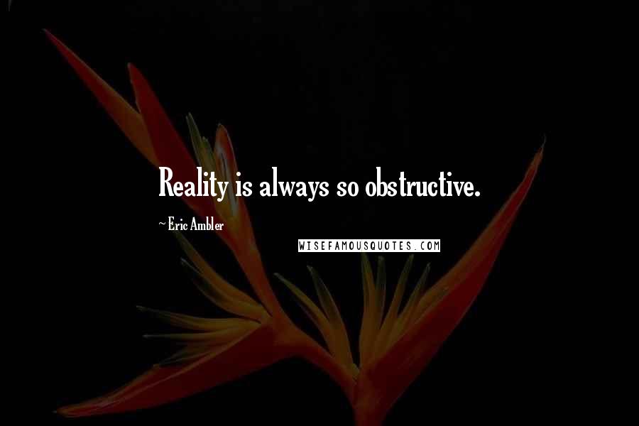 Eric Ambler Quotes: Reality is always so obstructive.