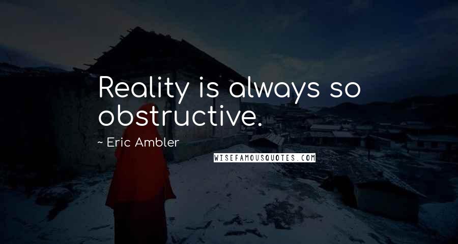 Eric Ambler Quotes: Reality is always so obstructive.