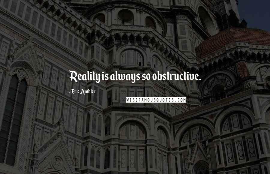 Eric Ambler Quotes: Reality is always so obstructive.