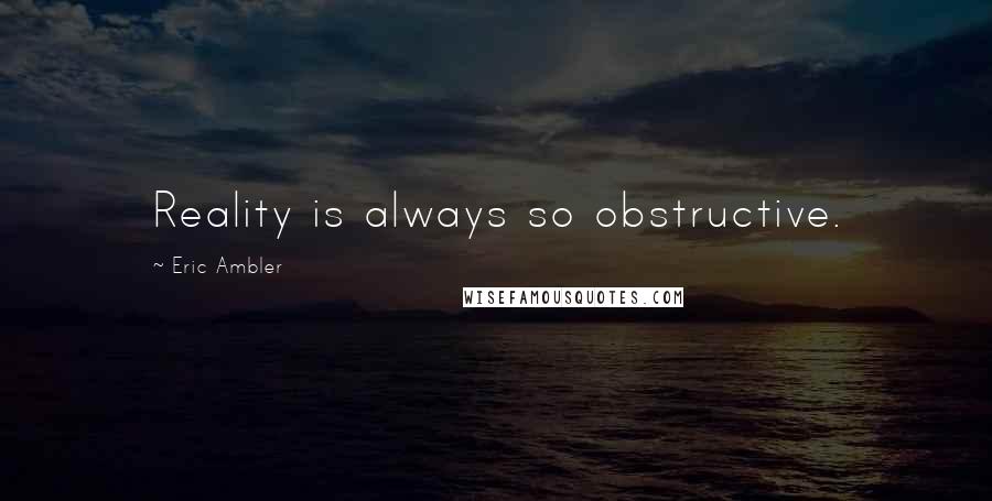 Eric Ambler Quotes: Reality is always so obstructive.