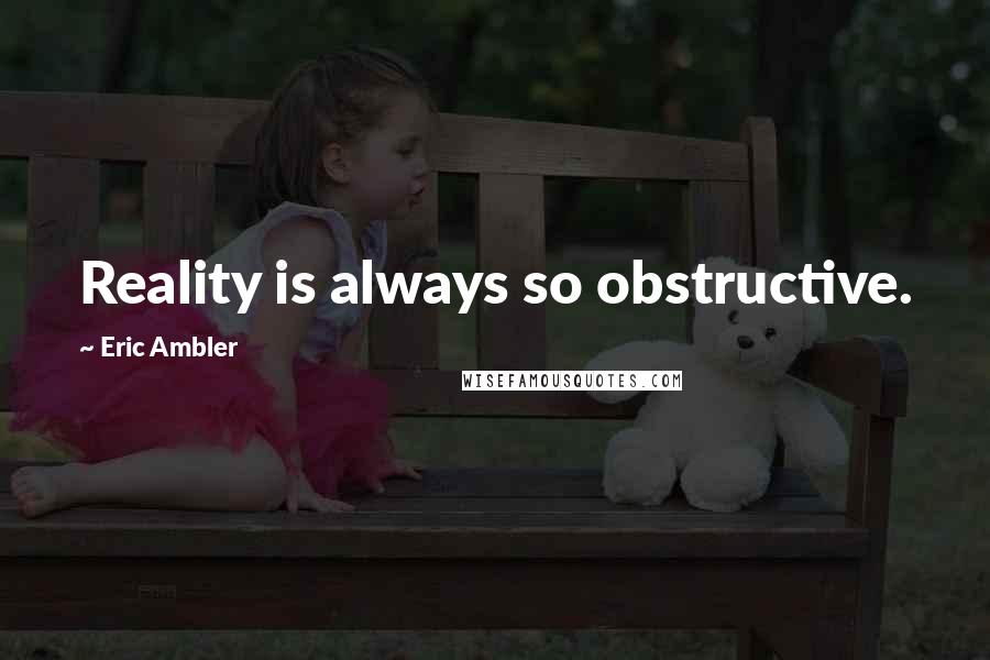 Eric Ambler Quotes: Reality is always so obstructive.