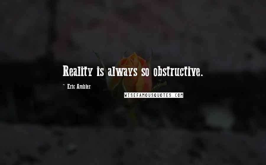 Eric Ambler Quotes: Reality is always so obstructive.