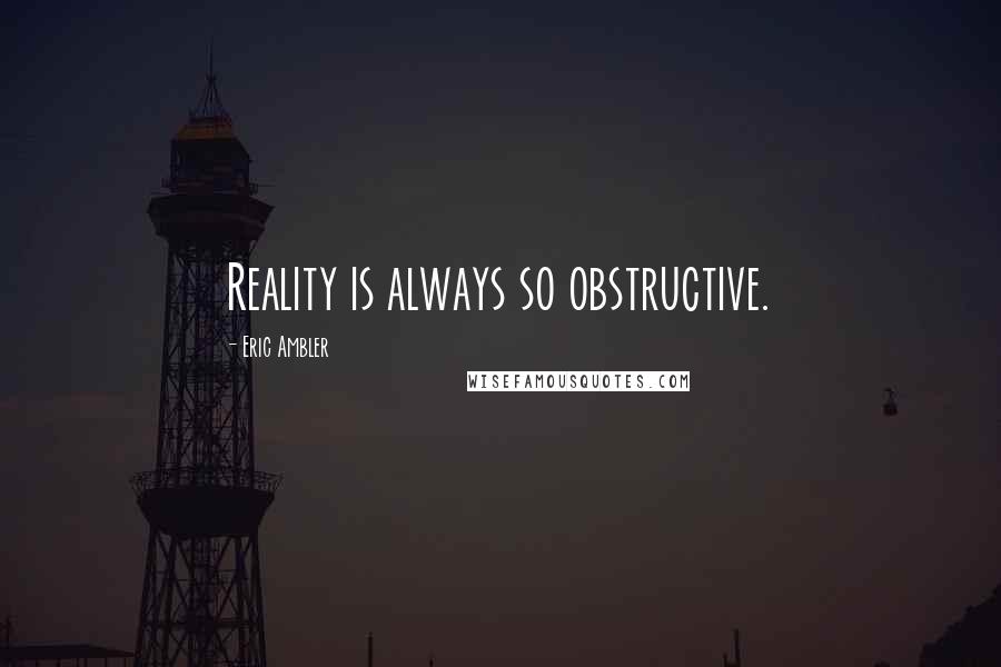 Eric Ambler Quotes: Reality is always so obstructive.