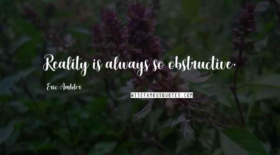 Eric Ambler Quotes: Reality is always so obstructive.