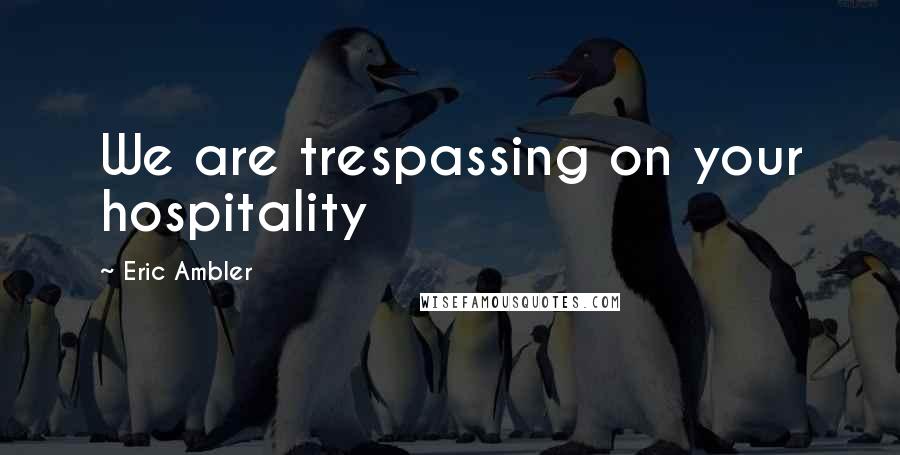 Eric Ambler Quotes: We are trespassing on your hospitality