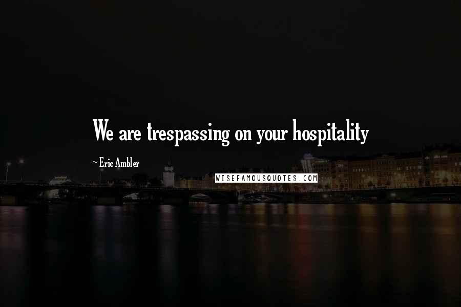 Eric Ambler Quotes: We are trespassing on your hospitality