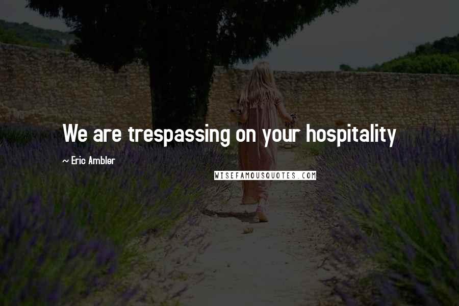 Eric Ambler Quotes: We are trespassing on your hospitality