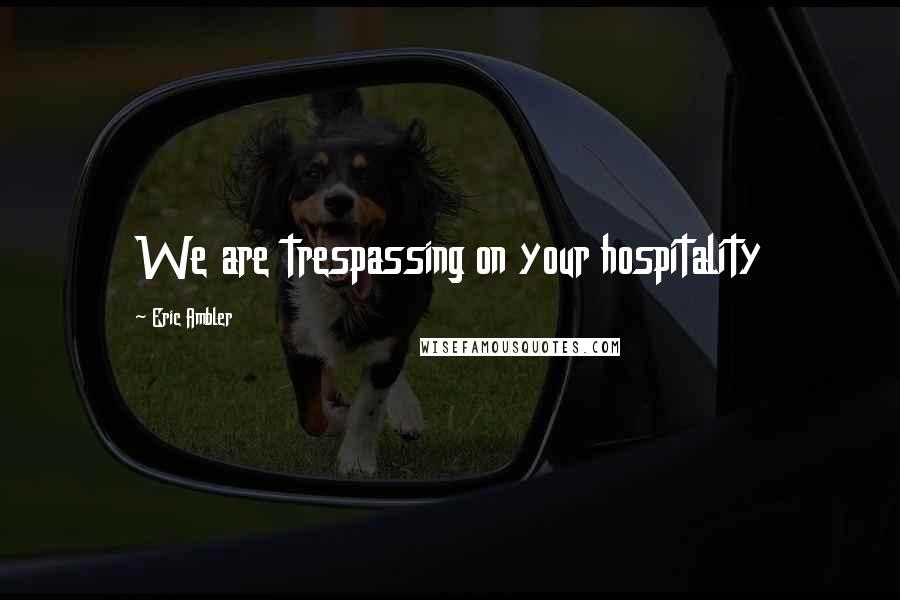 Eric Ambler Quotes: We are trespassing on your hospitality