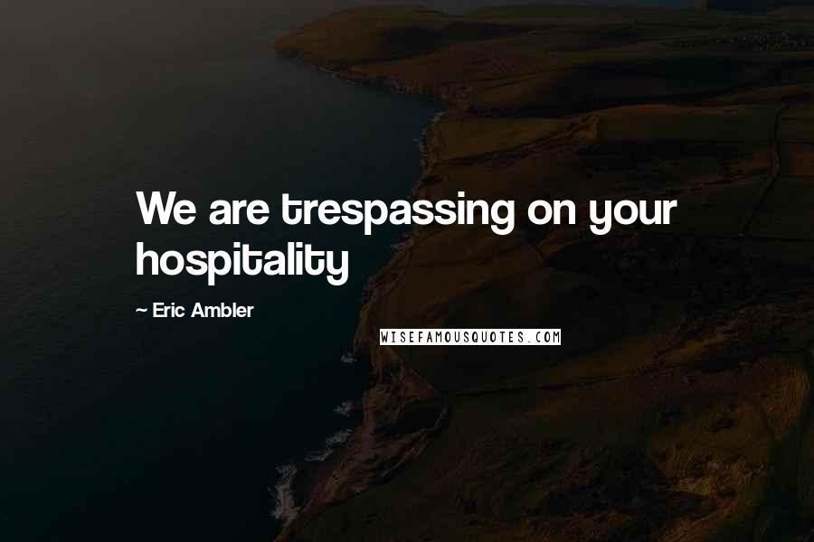 Eric Ambler Quotes: We are trespassing on your hospitality