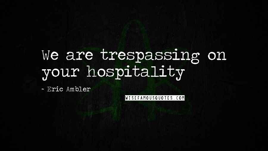 Eric Ambler Quotes: We are trespassing on your hospitality