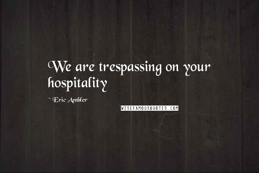 Eric Ambler Quotes: We are trespassing on your hospitality