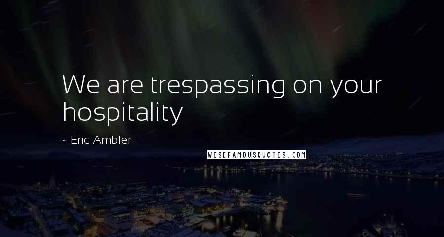 Eric Ambler Quotes: We are trespassing on your hospitality