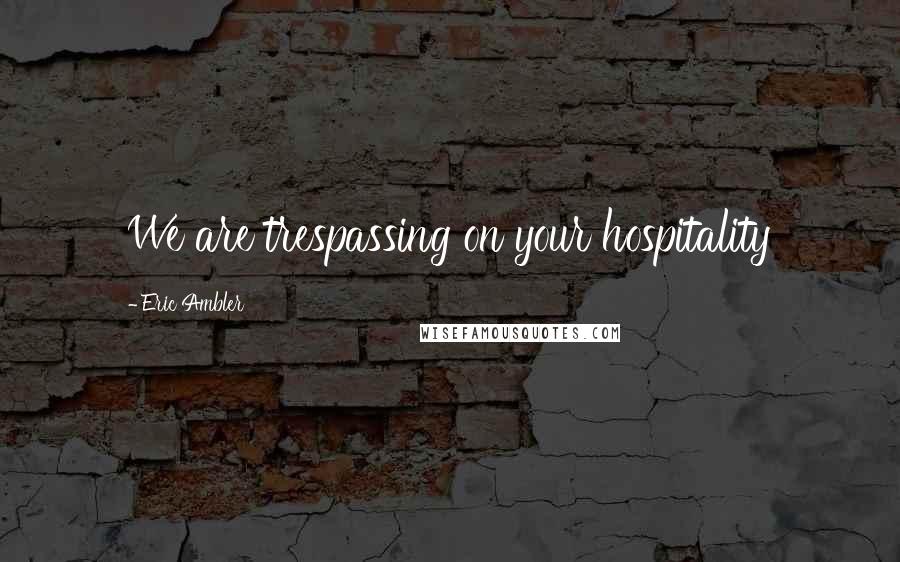 Eric Ambler Quotes: We are trespassing on your hospitality