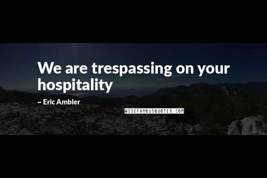 Eric Ambler Quotes: We are trespassing on your hospitality