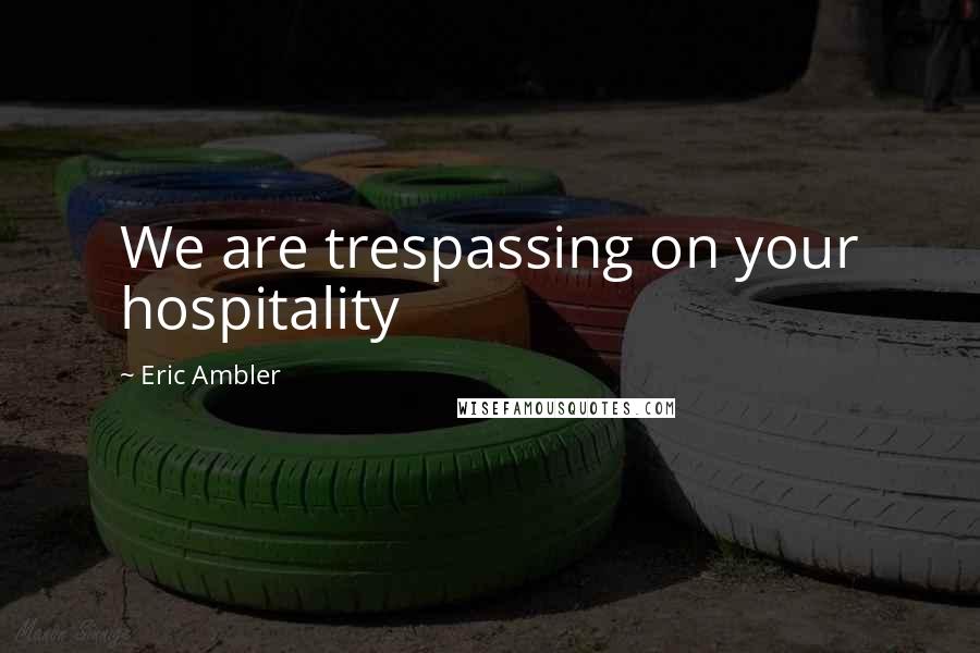 Eric Ambler Quotes: We are trespassing on your hospitality