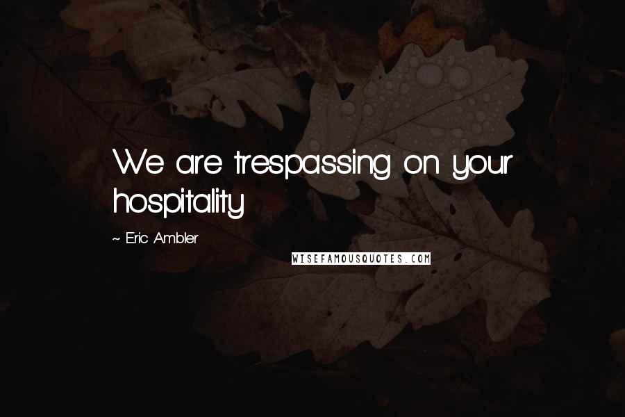 Eric Ambler Quotes: We are trespassing on your hospitality