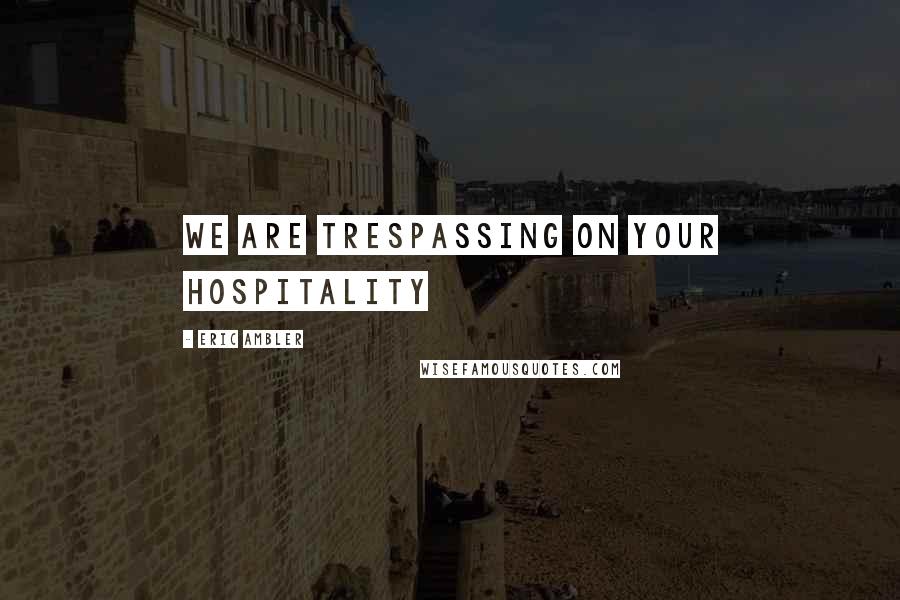 Eric Ambler Quotes: We are trespassing on your hospitality