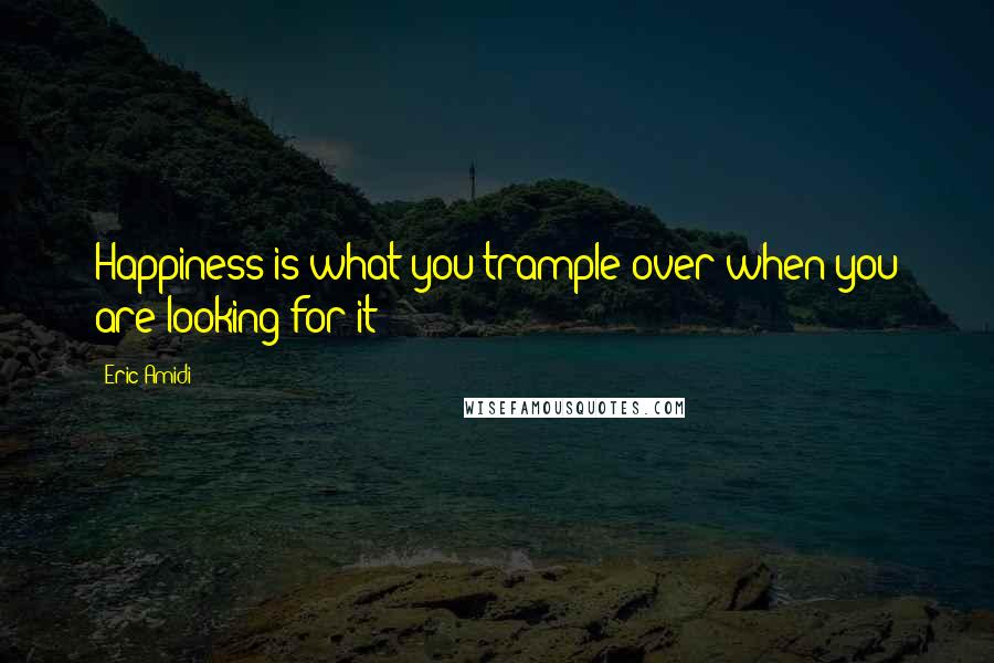 Eric Amidi Quotes: Happiness is what you trample over when you are looking for it