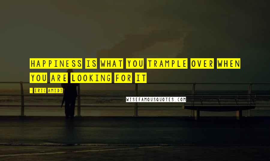 Eric Amidi Quotes: Happiness is what you trample over when you are looking for it
