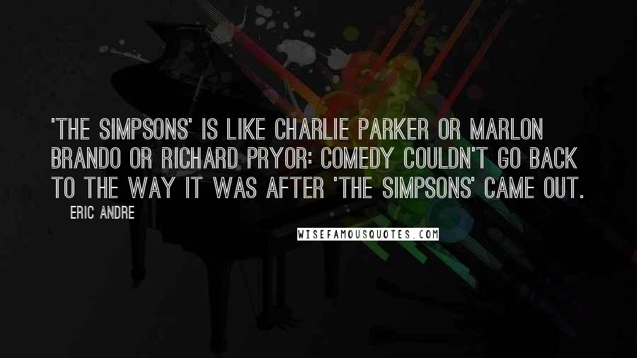 Eric Andre Quotes: 'The Simpsons' is like Charlie Parker or Marlon Brando or Richard Pryor: Comedy couldn't go back to the way it was after 'The Simpsons' came out.