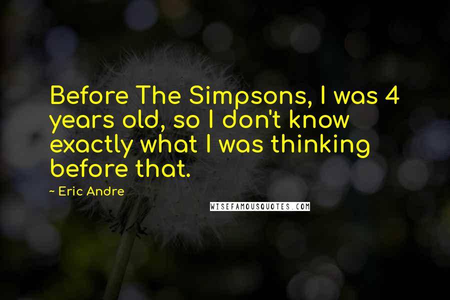 Eric Andre Quotes: Before The Simpsons, I was 4 years old, so I don't know exactly what I was thinking before that.