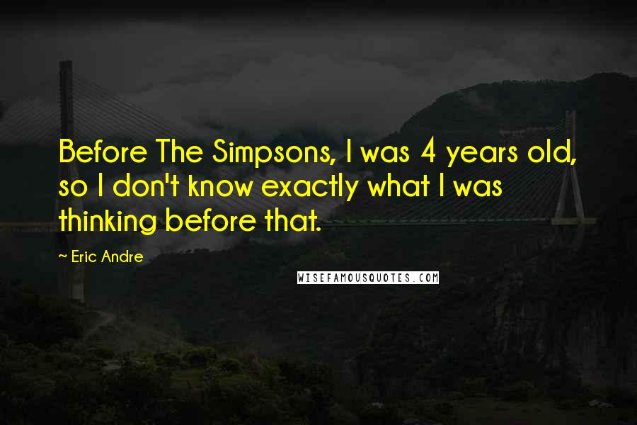 Eric Andre Quotes: Before The Simpsons, I was 4 years old, so I don't know exactly what I was thinking before that.