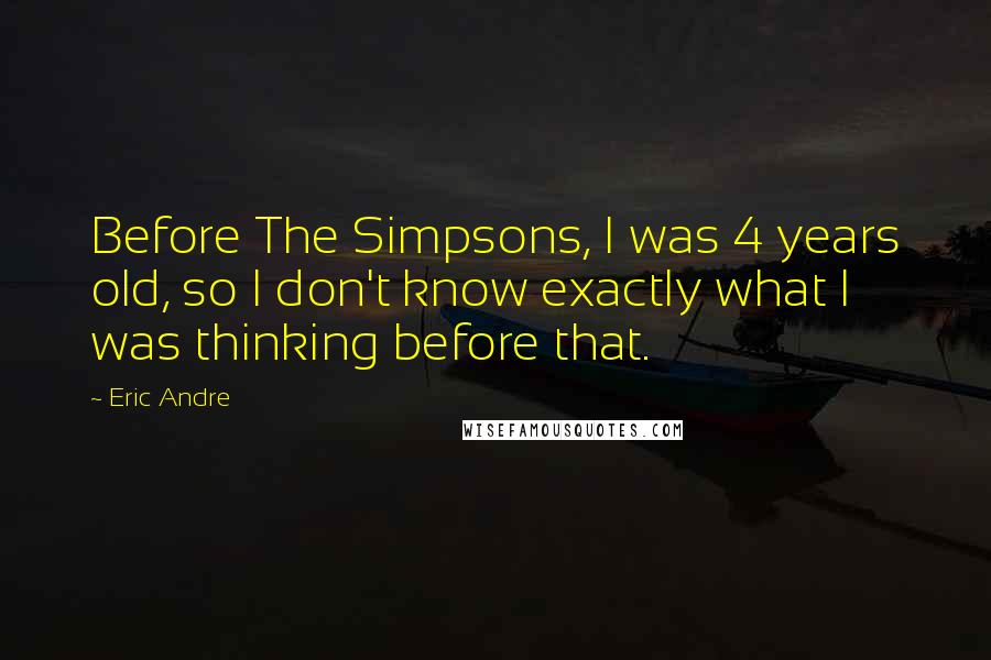 Eric Andre Quotes: Before The Simpsons, I was 4 years old, so I don't know exactly what I was thinking before that.