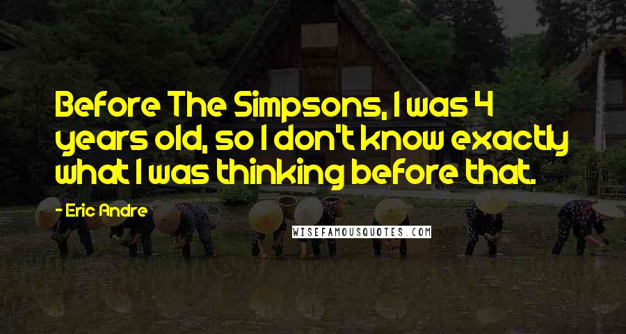 Eric Andre Quotes: Before The Simpsons, I was 4 years old, so I don't know exactly what I was thinking before that.