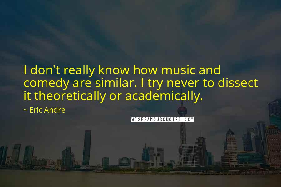 Eric Andre Quotes: I don't really know how music and comedy are similar. I try never to dissect it theoretically or academically.