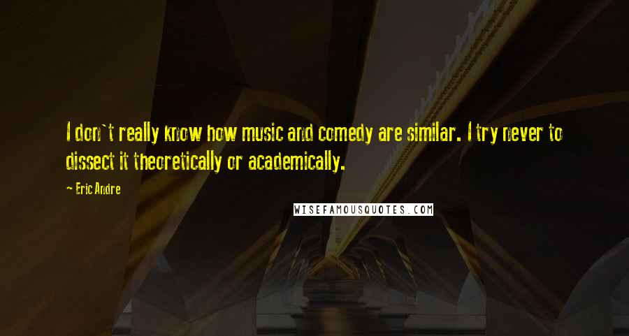 Eric Andre Quotes: I don't really know how music and comedy are similar. I try never to dissect it theoretically or academically.
