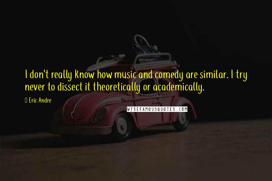 Eric Andre Quotes: I don't really know how music and comedy are similar. I try never to dissect it theoretically or academically.