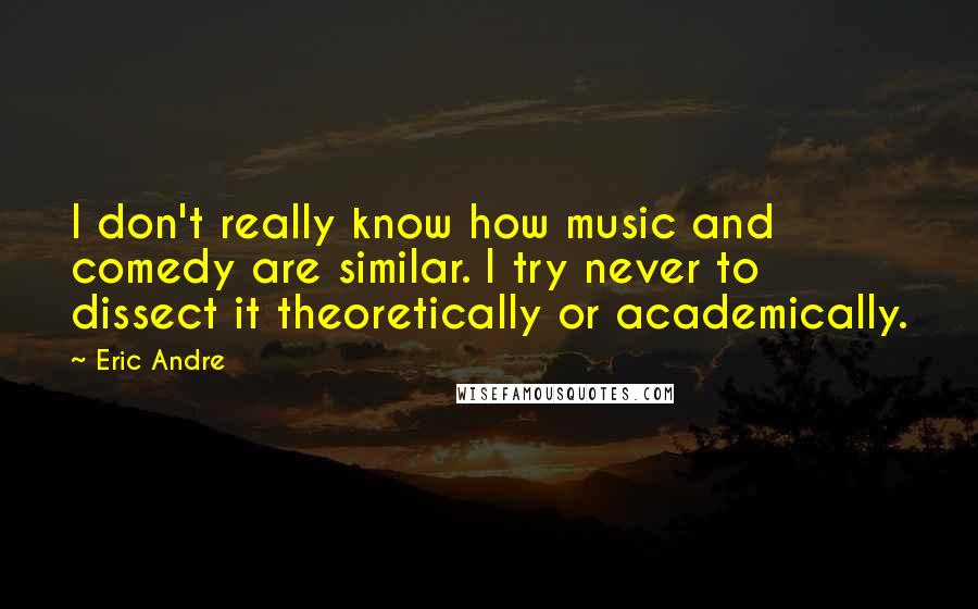 Eric Andre Quotes: I don't really know how music and comedy are similar. I try never to dissect it theoretically or academically.